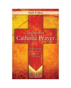 The Heart of Catholic Prayer by Mark P Shea
