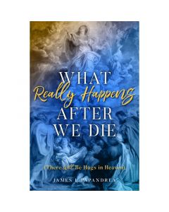 What Really Happens After We Die by James L. Papandrea