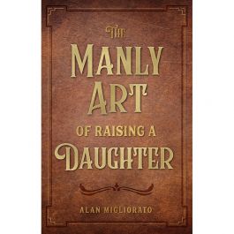 Manly Art Of Raising A Daughter by Alan Migliorato