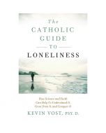 The Catholic Guide To Loneliness by Kevin Vost, PSY.D.