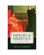 Heroes And Heretics Of The Reformation by Phillip Campbell