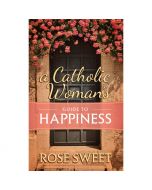 A Catholic Woman's Guide To Happiness by Rose Sweet